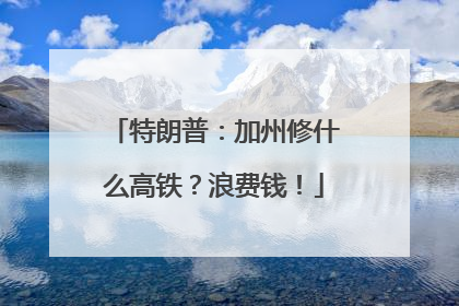 特朗普：加州修什么高铁？浪费钱！
