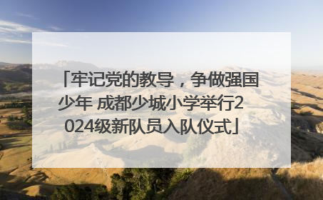 牢记党的教导，争做强国少年 成都少城小学举行2024级新队员入队仪式