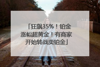 狂飙35%！铂金涨幅超黄金！有商家开始转战卖铂金