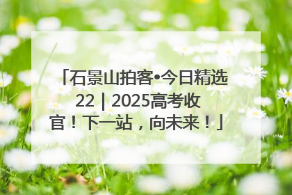 石景山拍客•今日精选 22｜2025高考收官！下一站，向未来！