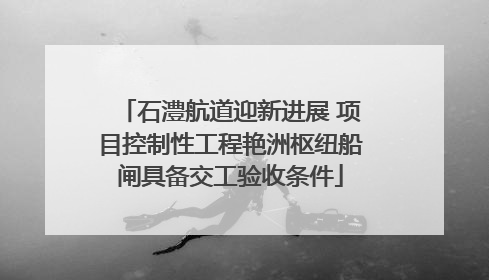 石澧航道迎新进展 项目控制性工程艳洲枢纽船闸具备交工验收条件