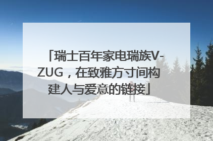 瑞士百年家电瑞族V-ZUG，在致雅方寸间构建人与爱意的链接