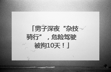 男子深夜“杂技骑行”，危险驾驶被拘10天！
