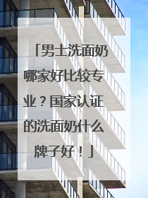 男士洗面奶哪家好比较专业？国家认证的洗面奶什么牌子好！