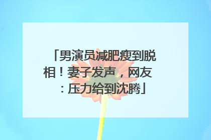 男演员减肥瘦到脱相！妻子发声，网友：压力给到沈腾