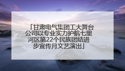 甘肃电气集团工大舞台公司以专业实力护航七里河区第22个民族团结进步宣传月文艺演出