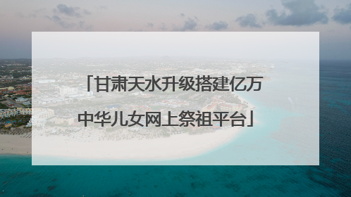 甘肃天水升级搭建亿万中华儿女网上祭祖平台