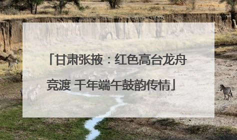 甘肃张掖：红色高台龙舟竞渡 千年端午鼓韵传情