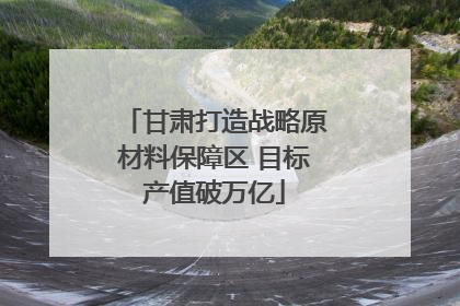 甘肃打造战略原材料保障区 目标产值破万亿