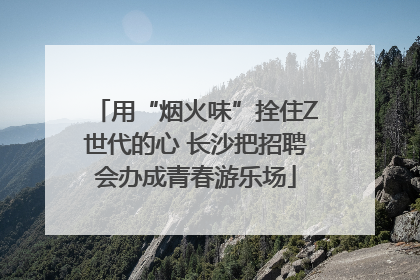 用“烟火味”拴住Z世代的心 长沙把招聘会办成青春游乐场