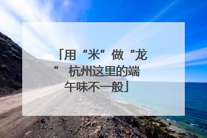 用“米”做“龙” 杭州这里的端午味不一般