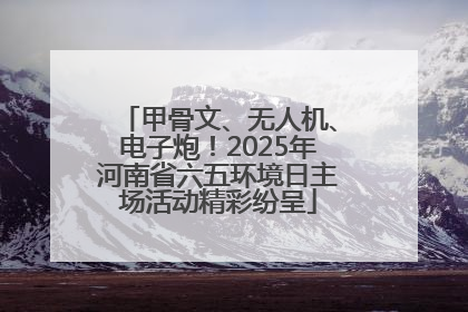 甲骨文、无人机、电子炮！2025年河南省六五环境日主场活动精彩纷呈