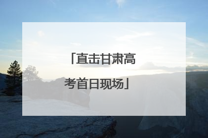 直击甘肃高考首日现场
