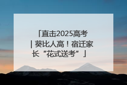 直击2025高考｜葵比人高！宿迁家长“花式送考”