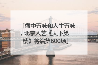 盘中五味和人生五味，北京人艺《天下第一楼》将演第600场