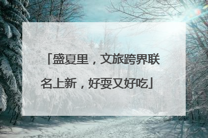 盛夏里，文旅跨界联名上新，好耍又好吃