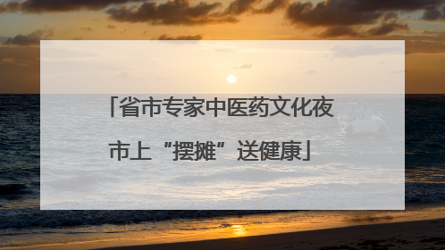 省市专家中医药文化夜市上“摆摊”送健康