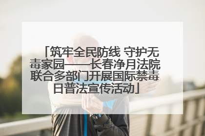 筑牢全民防线 守护无毒家园——长春净月法院联合多部门开展国际禁毒日普法宣传活动