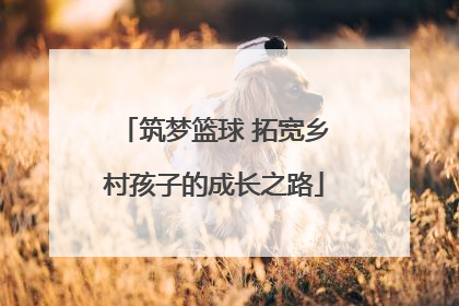 筑梦篮球 拓宽乡村孩子的成长之路