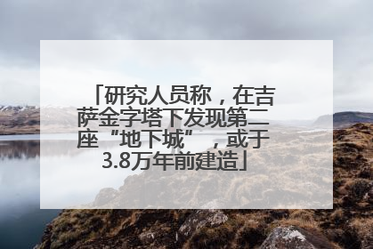 研究人员称，在吉萨金字塔下发现第二座“地下城”，或于3.8万年前建造