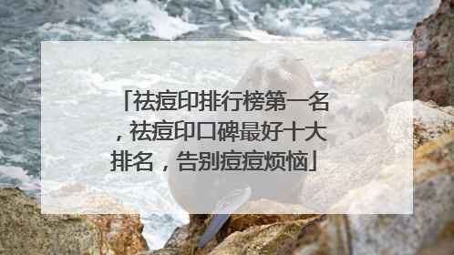 祛痘印排行榜第一名，祛痘印口碑最好十大排名，告别痘痘烦恼