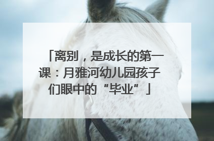 离别，是成长的第一课：月雅河幼儿园孩子们眼中的“毕业”