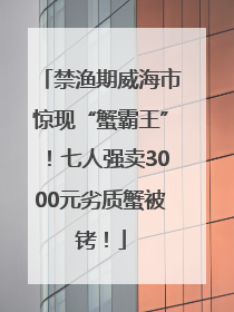 禁渔期威海市惊现“蟹霸王”！七人强卖3000元劣质蟹被铐！