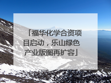 福华化学合资项目启动，乐山绿色产业版图再扩容