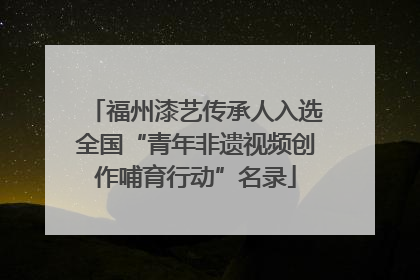福州漆艺传承人入选全国“青年非遗视频创作哺育行动”名录