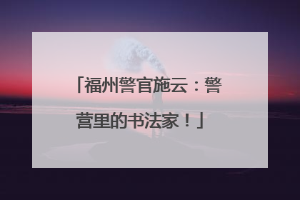 福州警官施云：警营里的书法家！