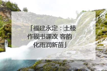 福建永定：土楼作砚书课改 客韵化雨润新苗