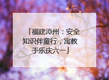 福建漳州：安全知识伴童行，寓教于乐庆六一