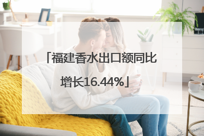 福建香水出口额同比增长16.44%
