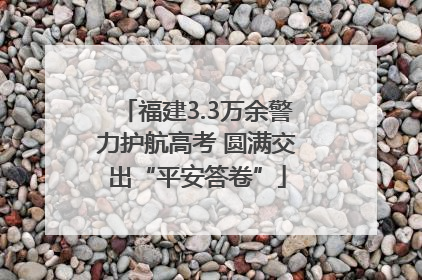 福建3.3万余警力护航高考 圆满交出“平安答卷”