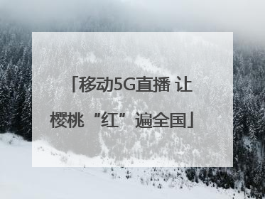 移动5G直播 让樱桃“红”遍全国