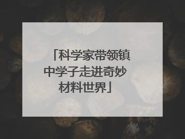 科学家带领镇中学子走进奇妙材料世界