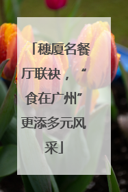 穗厦名餐厅联袂，“食在广州”更添多元风采
