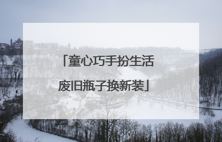 童心巧手扮生活 废旧瓶子换新装