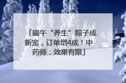 端午“养生”粽子成新宠，订单增4成！中药师：效果有限