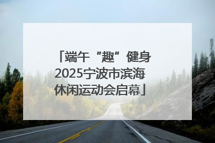 端午“趣”健身 2025宁波市滨海休闲运动会启幕