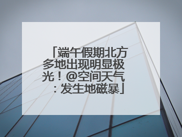 端午假期北方多地出现明显极光！@空间天气：发生地磁暴