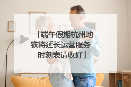 端午假期杭州地铁将延长运营服务 时刻表请收好