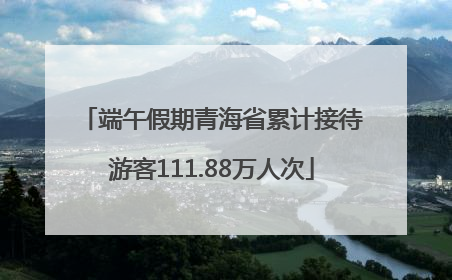 端午假期青海省累计接待游客111.88万人次