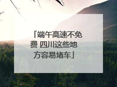 端午高速不免费 四川这些地方容易堵车