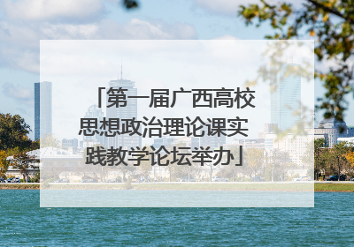 第一届广西高校思想政治理论课实践教学论坛举办