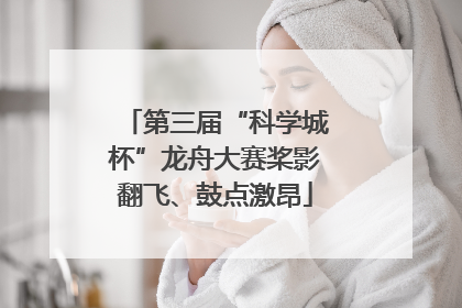 第三届“科学城杯”龙舟大赛桨影翻飞、鼓点激昂
