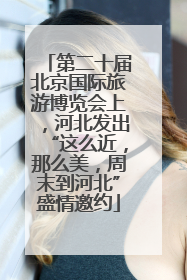 第二十届北京国际旅游博览会上，河北发出“这么近，那么美，周末到河北”盛情邀约