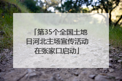 第35个全国土地日河北主场宣传活动在张家口启动