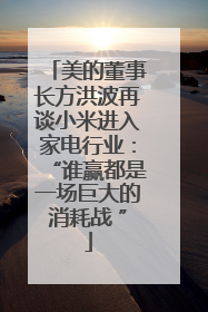 美的董事长方洪波再谈小米进入家电行业：“谁赢都是一场巨大的消耗战 ”