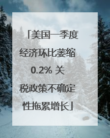 美国一季度经济环比萎缩0.2% 关税政策不确定性拖累增长